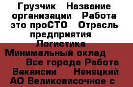 Грузчик › Название организации ­ Работа-это проСТО › Отрасль предприятия ­ Логистика › Минимальный оклад ­ 25 000 - Все города Работа » Вакансии   . Ненецкий АО,Великовисочное с.